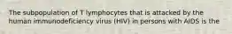 The subpopulation of T lymphocytes that is attacked by the human immunodeficiency virus (HIV) in persons with AIDS is the