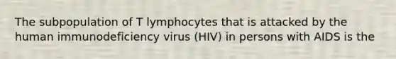 The subpopulation of T lymphocytes that is attacked by the human immunodeficiency virus (HIV) in persons with AIDS is the