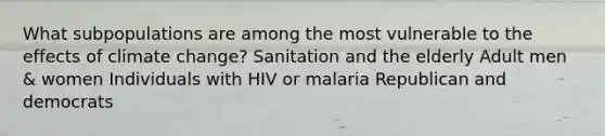 What subpopulations are among the most vulnerable to the effects of climate change? Sanitation and the elderly Adult men & women Individuals with HIV or malaria Republican and democrats