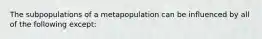 The subpopulations of a metapopulation can be influenced by all of the following except: