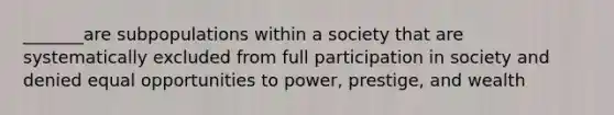 _______are subpopulations within a society that are systematically excluded from full participation in society and denied equal opportunities to power, prestige, and wealth