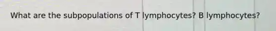 What are the subpopulations of T lymphocytes? B lymphocytes?