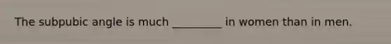 The subpubic angle is much _________ in women than in men.