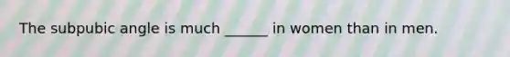 The subpubic angle is much ______ in women than in men.