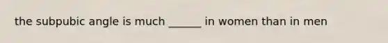 the subpubic angle is much ______ in women than in men