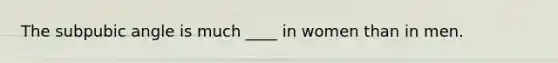 The subpubic angle is much ____ in women than in men.