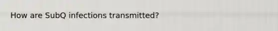 How are SubQ infections transmitted?