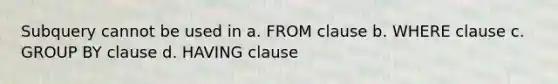 Subquery cannot be used in a. FROM clause b. WHERE clause c. GROUP BY clause d. HAVING clause