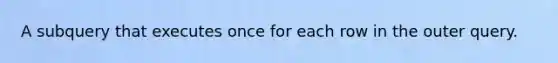 A subquery that executes once for each row in the outer query.