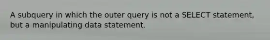 A subquery in which the outer query is not a SELECT statement, but a manipulating data statement.