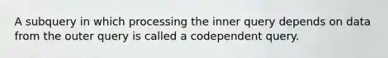 A subquery in which processing the inner query depends on data from the outer query is called a codependent query.