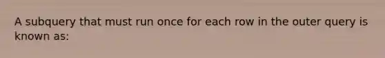 A subquery that must run once for each row in the outer query is known as: