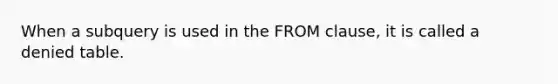 When a subquery is used in the FROM clause, it is called a denied table.