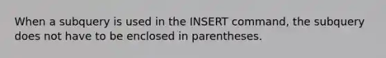 When a subquery is used in the INSERT command, the subquery does not have to be enclosed in parentheses.