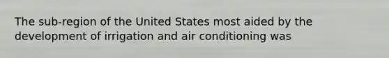 The sub-region of the United States most aided by the development of irrigation and air conditioning was