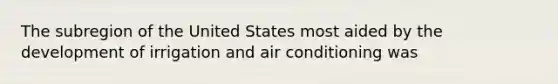 The subregion of the United States most aided by the development of irrigation and air conditioning was