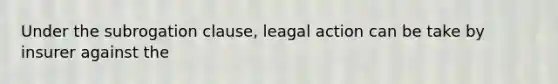 Under the subrogation clause, leagal action can be take by insurer against the