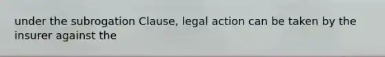 under the subrogation Clause, legal action can be taken by the insurer against the