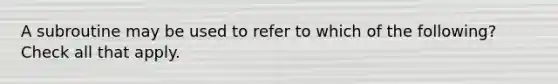 A subroutine may be used to refer to which of the following? Check all that apply.