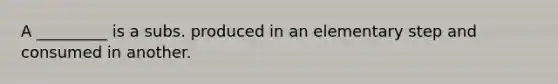 A _________ is a subs. produced in an elementary step and consumed in another.