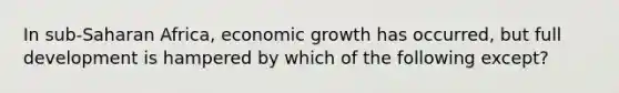 In sub-Saharan Africa, economic growth has occurred, but full development is hampered by which of the following except?