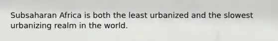 Subsaharan Africa is both the least urbanized and the slowest urbanizing realm in the world.