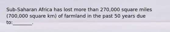 Sub-Saharan Africa has lost more than 270,000 square miles (700,000 square km) of farmland in the past 50 years due to:________.