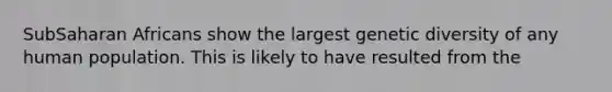 SubSaharan Africans show the largest genetic diversity of any human population. This is likely to have resulted from the