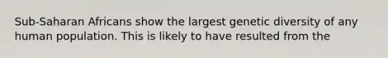 Sub-Saharan Africans show the largest genetic diversity of any human population. This is likely to have resulted from the
