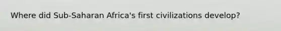 Where did Sub-Saharan Africa's first civilizations develop?