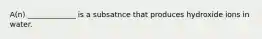 A(n) _____________ is a subsatnce that produces hydroxide ions in water.