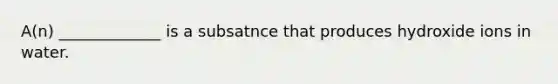 A(n) _____________ is a subsatnce that produces hydroxide ions in water.