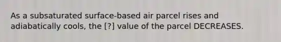 As a subsaturated surface-based air parcel rises and adiabatically cools, the ​[?] value of the parcel DECREASES.