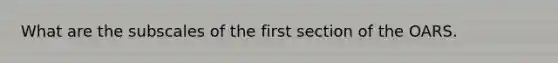 What are the subscales of the first section of the OARS.