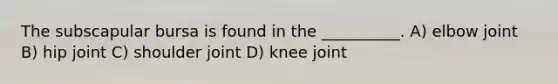 The subscapular bursa is found in the __________. A) elbow joint B) hip joint C) shoulder joint D) knee joint