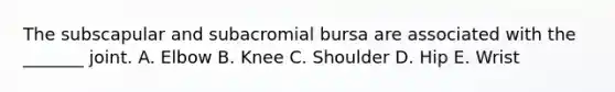 The subscapular and subacromial bursa are associated with the _______ joint. A. Elbow B. Knee C. Shoulder D. Hip E. Wrist