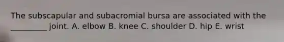 The subscapular and subacromial bursa are associated with the _________ joint. A. elbow B. knee C. shoulder D. hip E. wrist