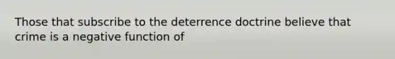 Those that subscribe to the deterrence doctrine believe that crime is a negative function of