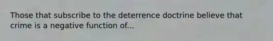 Those that subscribe to the deterrence doctrine believe that crime is a negative function of...