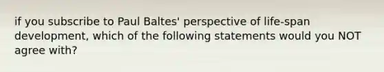 if you subscribe to Paul Baltes' perspective of life-span development, which of the following statements would you NOT agree with?