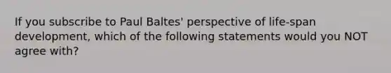 If you subscribe to Paul Baltes' perspective of life-span development, which of the following statements would you NOT agree with?