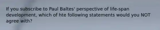 If you subscribe to Paul Baltes' perspective of life-span development, which of hte following statements would you NOT agree with?