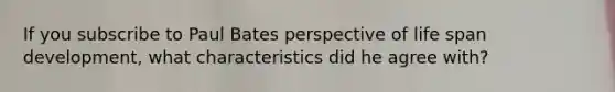 If you subscribe to Paul Bates perspective of life span development, what characteristics did he agree with?