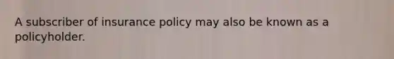 A subscriber of insurance policy may also be known as a policyholder.