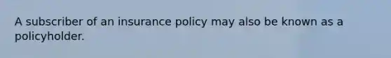 A subscriber of an insurance policy may also be known as a policyholder.