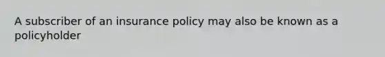 A subscriber of an insurance policy may also be known as a policyholder