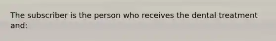 The subscriber is the person who receives the dental treatment and: