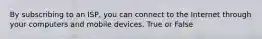 By subscribing to an ISP, you can connect to the Internet through your computers and mobile devices. True or False