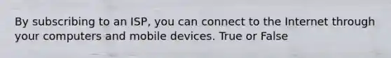 By subscribing to an ISP, you can connect to the Internet through your computers and mobile devices. True or False