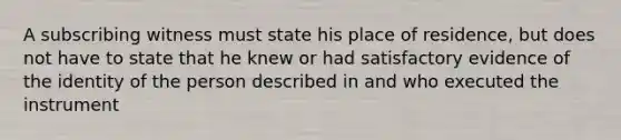 A subscribing witness must state his place of residence, but does not have to state that he knew or had satisfactory evidence of the identity of the person described in and who executed the instrument